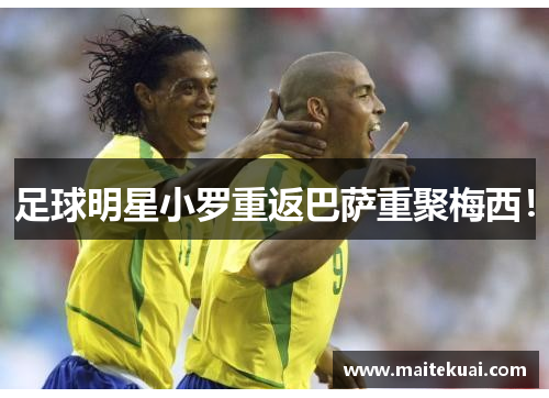 足球明星小罗重返巴萨重聚梅西！