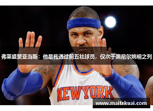 弗莱盛赞亚当斯：他是我遇过前五壮球员，仅次于奥尼尔姚明之列