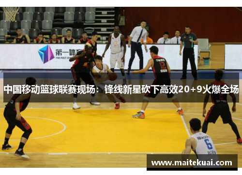 中国移动篮球联赛现场：锋线新星砍下高效20+9火爆全场