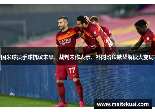 国米球员手球抗议未果，裁判未作表示，补时阶段默契解读大变局